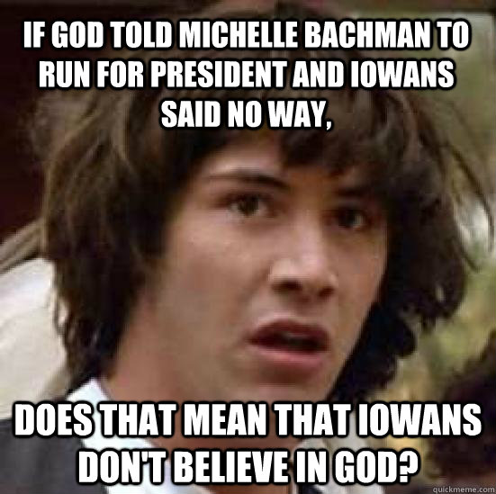 If God told Michelle Bachman to run for President and Iowans said no way, does that mean that Iowans don't believe in God?  conspiracy keanu