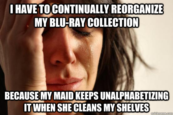 I have to continually reorganize my blu-ray collection Because my maid keeps unalphabetizing it when she cleans my shelves  - I have to continually reorganize my blu-ray collection Because my maid keeps unalphabetizing it when she cleans my shelves   First World Problems