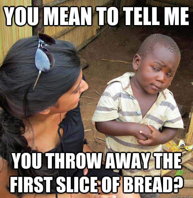 You mean to tell me you throw away the first slice of bread? - You mean to tell me you throw away the first slice of bread?  Skeptical Third World Child