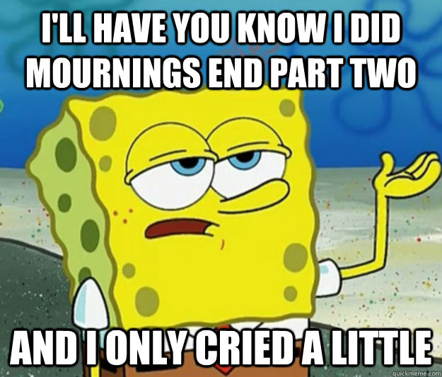 I'll have you know i did mournings end part two and i only cried a little  Tough Spongebob