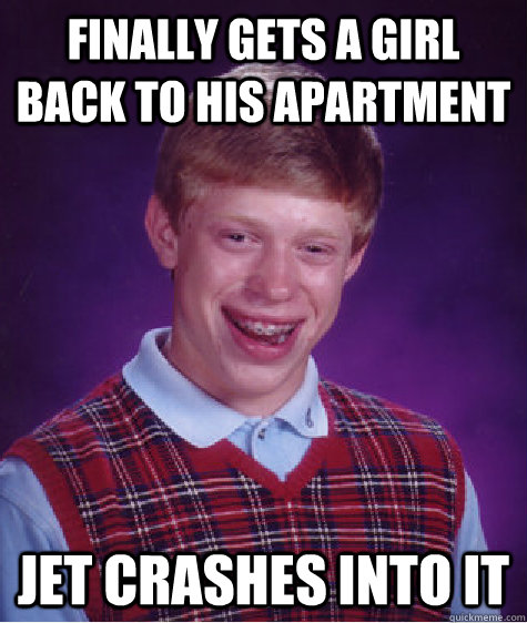 finally gets a girl back to his apartment jet crashes into it - finally gets a girl back to his apartment jet crashes into it  Bad Luck Brian
