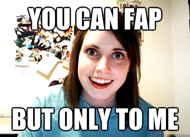 You Can Fap But Only To Me Overly Attached Girlfriend Quickmeme