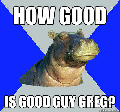 How good Is good guy greg?  