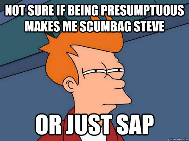 Not sure if being presumptuous makes me Scumbag Steve Or just SAP - Not sure if being presumptuous makes me Scumbag Steve Or just SAP  Futurama Fry