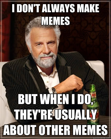 I don't always make memes But when I do, they're usually about other memes  The Most Interesting Man In The World