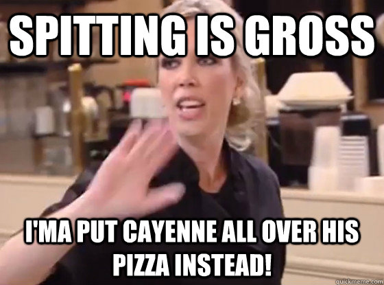 Spitting is gross i'ma put cayenne all over his pizza instead! - Spitting is gross i'ma put cayenne all over his pizza instead!  Overly Hostile Amy