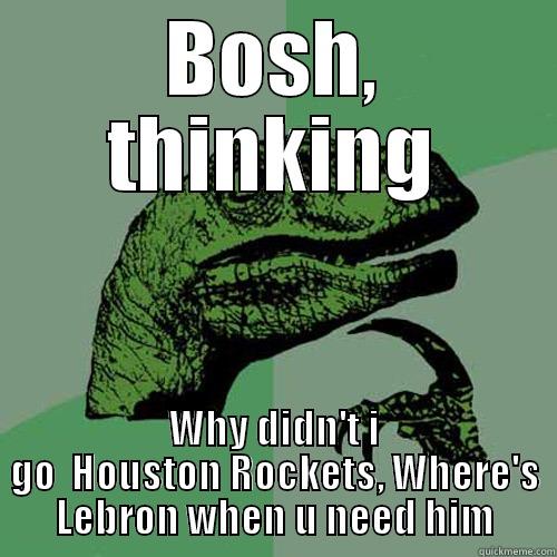 BOSH, THINKING WHY DIDN'T I GO  HOUSTON ROCKETS, WHERE'S LEBRON WHEN U NEED HIM Philosoraptor