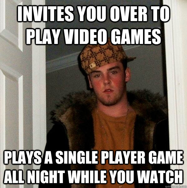 invites you over to play video games plays a single player game all night while you watch  Scumbag Steve