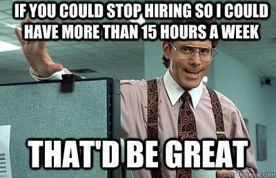 If you could stop hiring so i could have more than 15 hours a week that'd be great  Office Space