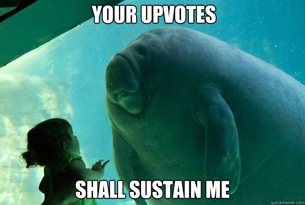 Your upvotes shall sustain me - Your upvotes shall sustain me  Overlord Manatee