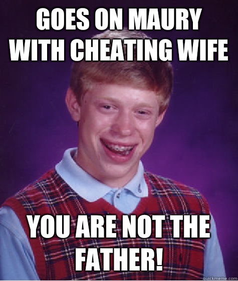 Goes on Maury with cheating wife You are not the father! - Goes on Maury with cheating wife You are not the father!  Bad Luck Brian