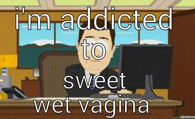 i saw big boobies - I'M ADDICTED TO SWEET WET VAGINA  aaaand its gone