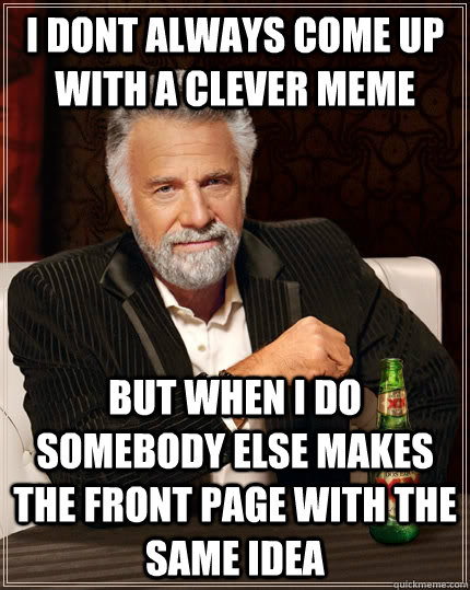I dont always come up with a clever meme but when i do somebody else makes the front page with the same idea - I dont always come up with a clever meme but when i do somebody else makes the front page with the same idea  The Most Interesting Man In The World