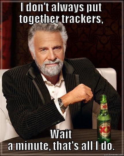 I DON'T ALWAYS PUT TOGETHER TRACKERS, WAIT A MINUTE, THAT'S ALL I DO. The Most Interesting Man In The World