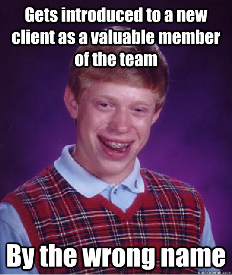 Gets introduced to a new client as a valuable member of the team By the wrong name  Bad Luck Brian