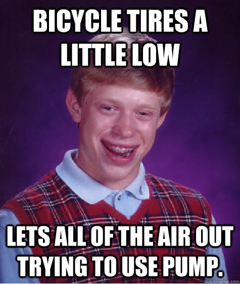 Bicycle tires a little low Lets all of the air out trying to use pump. - Bicycle tires a little low Lets all of the air out trying to use pump.  Bad Luck Brian