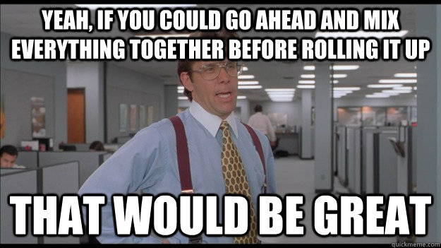 Yeah, if you could go ahead and mix everything together before rolling it up That would be great  Office Space Lumbergh HD