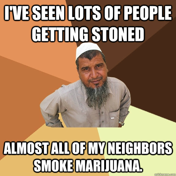 I'VE SEEN LOTS OF PEOPLE GETTING STONED ALMOST ALL OF MY NEIGHBORS SMOKE MARIJUANA.  - I'VE SEEN LOTS OF PEOPLE GETTING STONED ALMOST ALL OF MY NEIGHBORS SMOKE MARIJUANA.   Ordinary Muslim Man