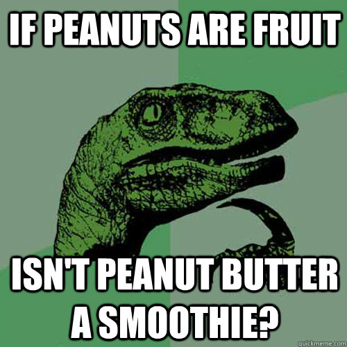 If peanuts are fruit Isn't peanut butter a smoothie?  Philosoraptor