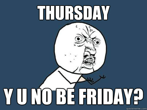 Thursday y u no be Friday? - Thursday y u no be Friday?  Y U No