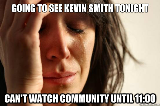 Going to see Kevin Smith tonight Can't watch community until 11:00  First World Problems