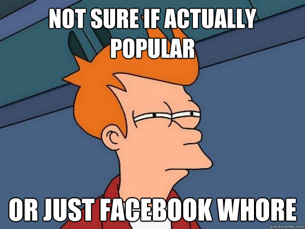 not sure if actually popular or just facebook whore  Futurama Fry