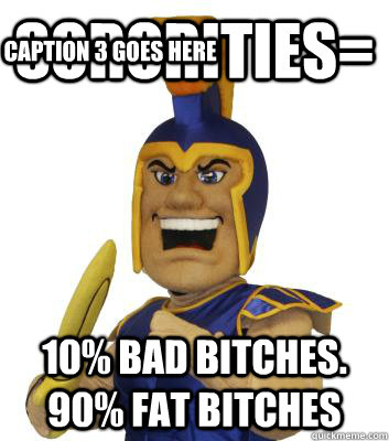 sororities= 10% bad bitches. 90% fat bitches Caption 3 goes here  SJSU Sammy the Spartan