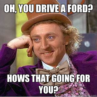 Oh, you drive a ford? Hows that going for you? - Oh, you drive a ford? Hows that going for you?  Condescending Wonka