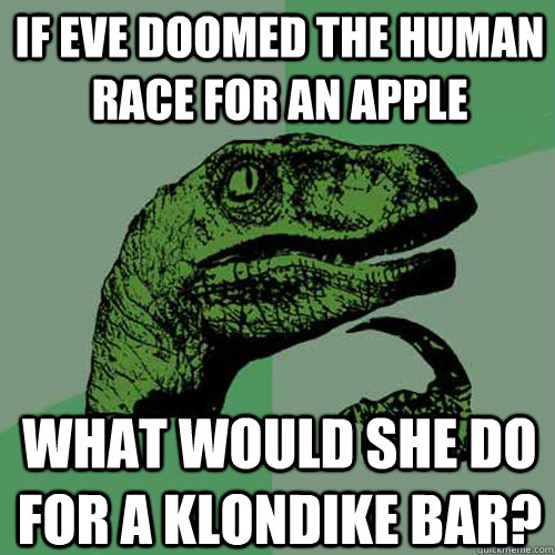 If Eve doomed the human race for an apple What would she do for a klondike bar?  Philosoraptor