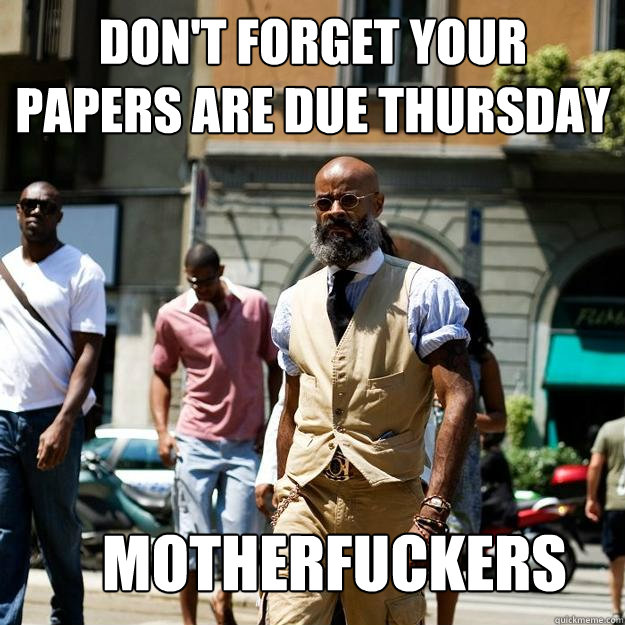 Don't forget your papers are due thursday motherfuckers  Professor Badass