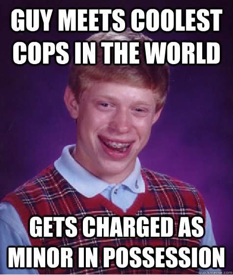 Guy meets coolest cops in the world  Gets charged as Minor in Possession  Bad Luck Brian