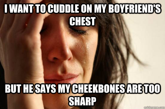 I want to cuddle on my boyfriend's chest but he says my cheekbones are too sharp  First World Problems