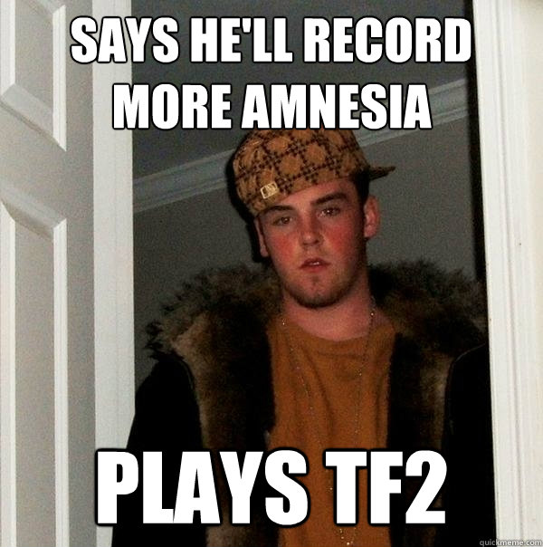 Says he'll record more Amnesia Plays TF2 - Says he'll record more Amnesia Plays TF2  Scumbag Steve