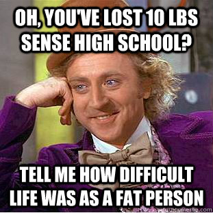 oh, you've lost 10 lbs sense high school? tell me how difficult life was as a fat person - oh, you've lost 10 lbs sense high school? tell me how difficult life was as a fat person  Condescending Wonka