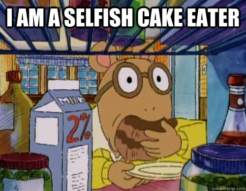 i am a selfish cake eater   