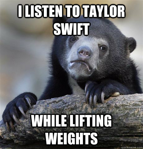 I LISTEN TO TAYLOR SWIFT  WHILE LIFTING WEIGHTS - I LISTEN TO TAYLOR SWIFT  WHILE LIFTING WEIGHTS  Confession Bear