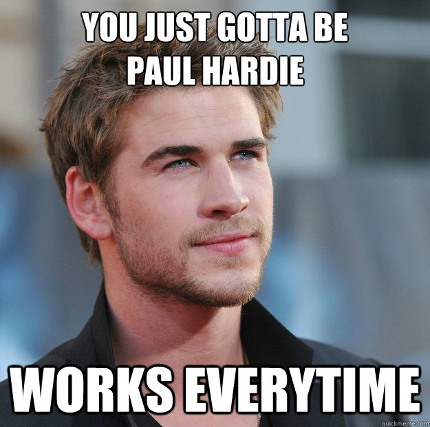 You just gotta be 
paul hardie Works everytime  Attractive Guy Girl Advice