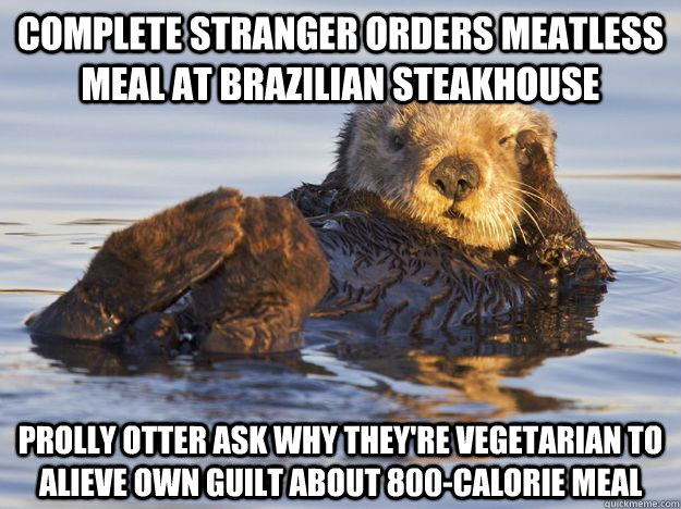 complete stranger orders meatless meal at brazilian steakhouse prolly otter ask why they're vegetarian to alieve own guilt about 800-calorie meal  