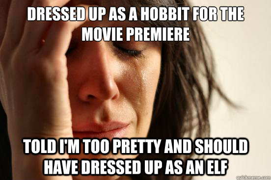 dressed up as a hobbit for the movie premiere told I'm too pretty and should have dressed up as an elf  First World Problems