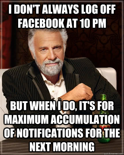 i don't always log off facebook at 10 PM but when i do, it's for maximum accumulation of notifications for the next morning - i don't always log off facebook at 10 PM but when i do, it's for maximum accumulation of notifications for the next morning  The Most Interesting Man In The World