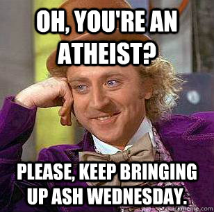 oh, you're an atheist? please, keep bringing up ash wednesday.  Condescending Wonka