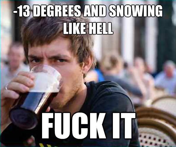 -13 degrees and snowing like hell Fuck it  Lazy College Senior