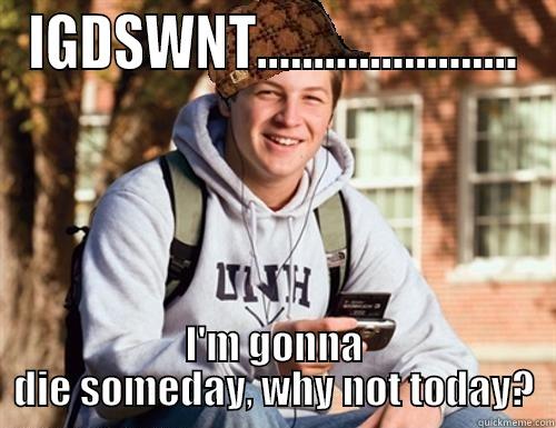 IGDSWNT....................... I'M GONNA DIE SOMEDAY, WHY NOT TODAY? College Freshman