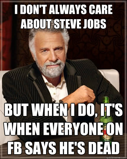 I don't always care about Steve Jobs But when I do, It's when everyone on FB says he's dead  The Most Interesting Man In The World