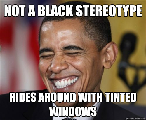 NOT A BLACK STEREOTYPE Rides around with tinted windows  Scumbag Obama