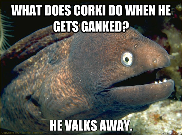 What does Corki do when he gets ganked? He valks away.  Bad Joke Eel