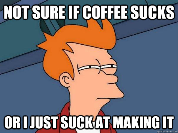 Not sure if coffee sucks or i just suck at making it  Futurama Fry