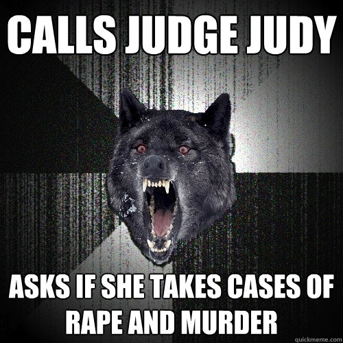 Calls judge judy Asks if she takes cases of rape and murder  Insanity Wolf