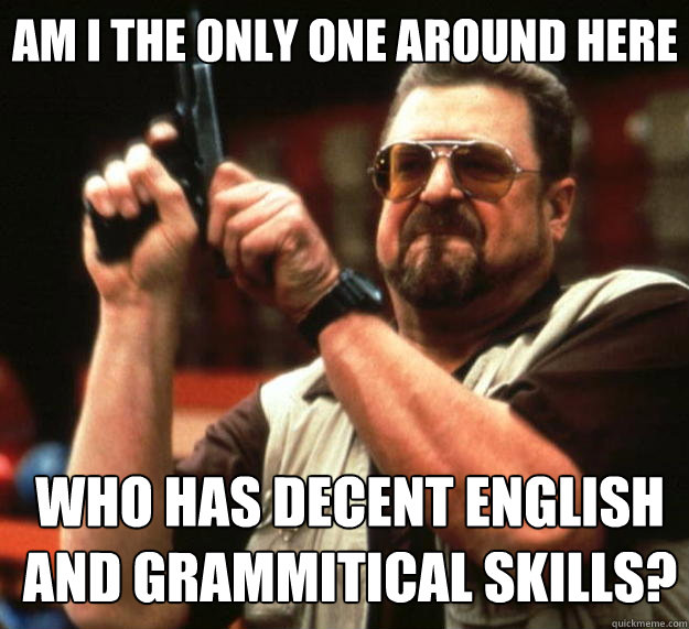 Am I the only one around here who has decent english and grammitical skills?  Big Lebowski