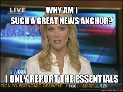 Why am I 
such a great news anchor? I only report the essentials  Megyn Kelly